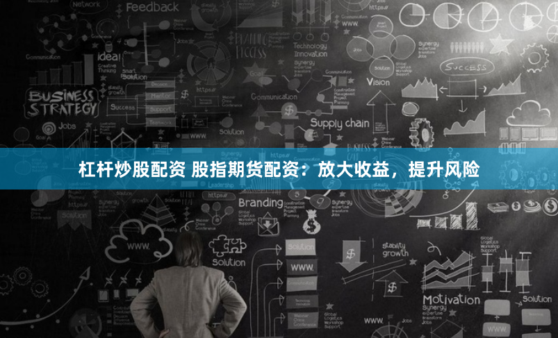 杠杆炒股配资 股指期货配资：放大收益，提升风险