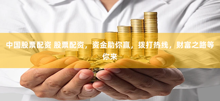 中国股票配资 股票配资，资金助你赢，拨打热线，财富之路等你来