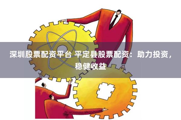 深圳股票配资平台 平定县股票配资：助力投资，稳健收益
