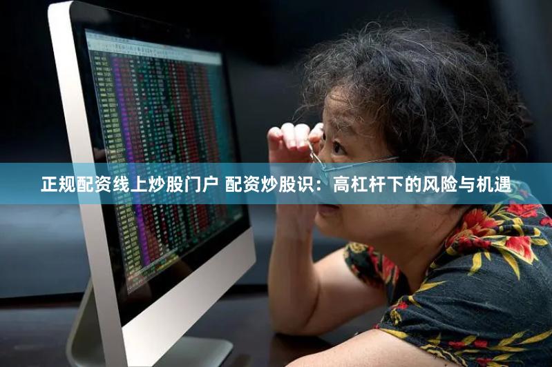 正规配资线上炒股门户 配资炒股识：高杠杆下的风险与机遇