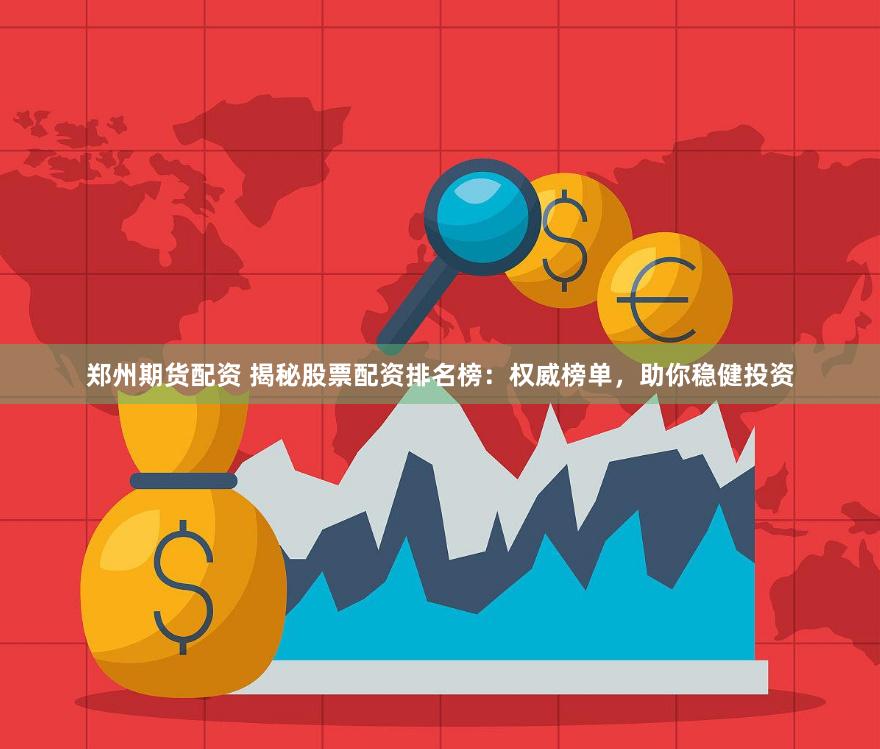 郑州期货配资 揭秘股票配资排名榜：权威榜单，助你稳健投资