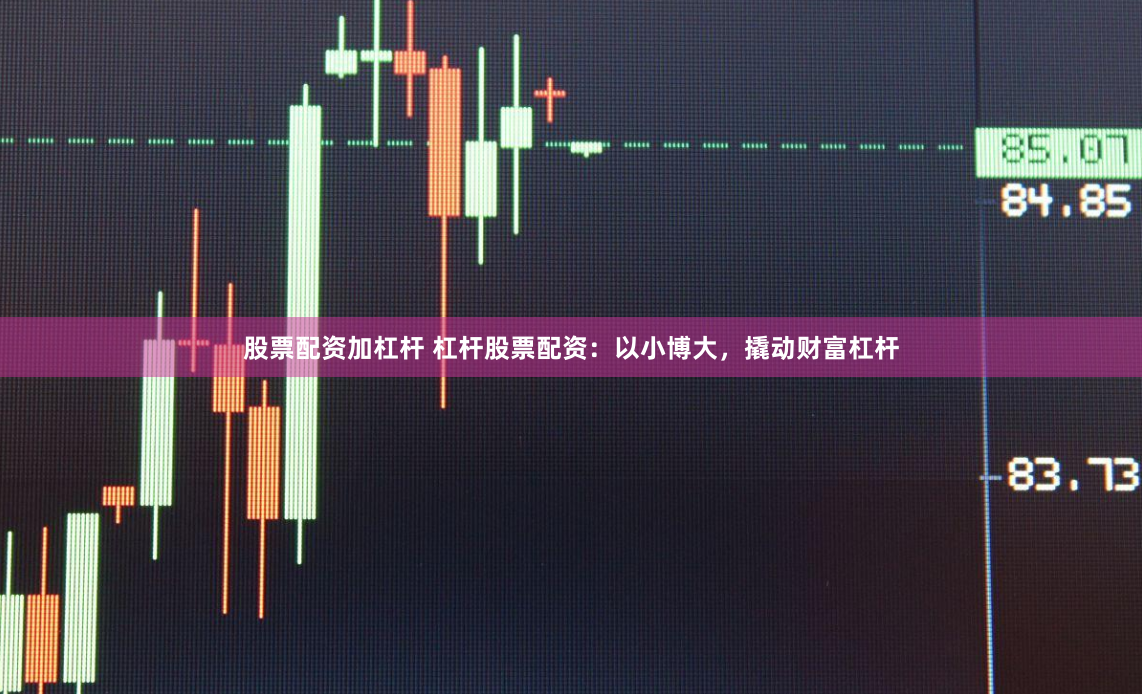 股票配资加杠杆 杠杆股票配资：以小博大，撬动财富杠杆
