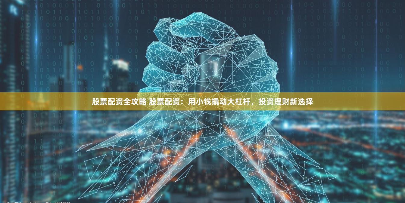 股票配资全攻略 股票配资：用小钱撬动大杠杆，投资理财新选择