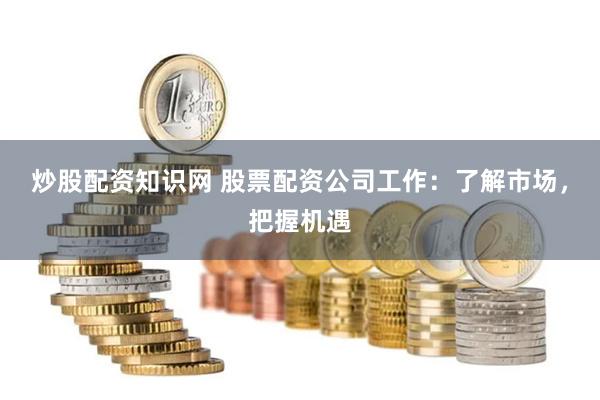 炒股配资知识网 股票配资公司工作：了解市场，把握机遇