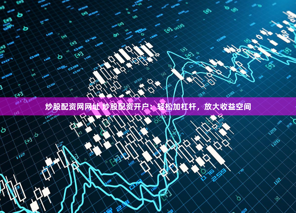 炒股配资网网址 炒股配资开户：轻松加杠杆，放大收益空间
