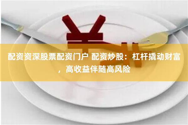 配资资深股票配资门户 配资炒股：杠杆撬动财富，高收益伴随高风险