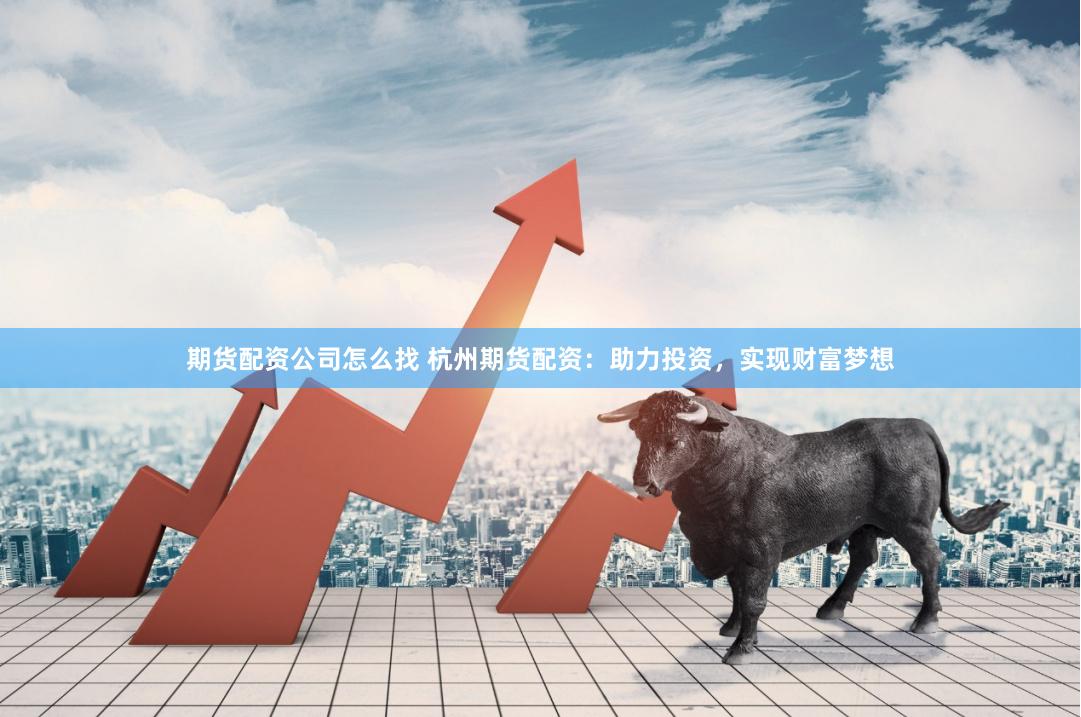 期货配资公司怎么找 杭州期货配资：助力投资，实现财富梦想