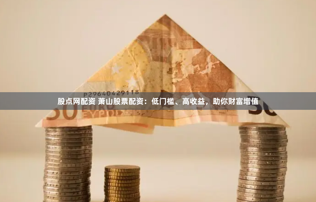 股点网配资 萧山股票配资：低门槛、高收益，助你财富增值