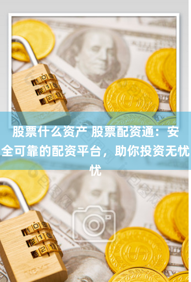 股票什么资产 股票配资通：安全可靠的配资平台，助你投资无忧