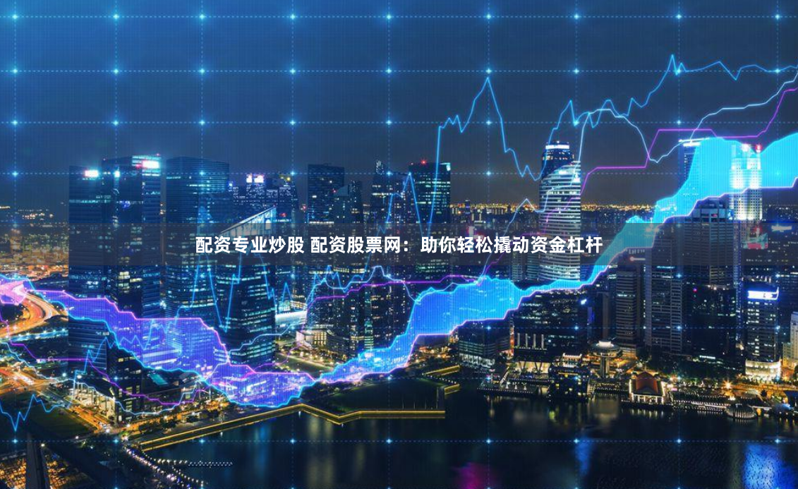 配资专业炒股 配资股票网：助你轻松撬动资金杠杆