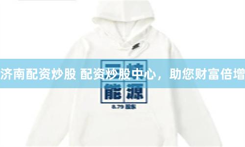 济南配资炒股 配资炒股中心，助您财富倍增
