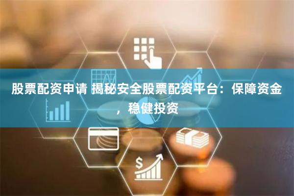 股票配资申请 揭秘安全股票配资平台：保障资金，稳健投资
