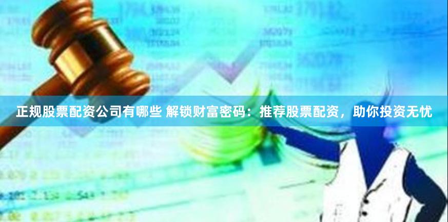 正规股票配资公司有哪些 解锁财富密码：推荐股票配资，助你投资无忧