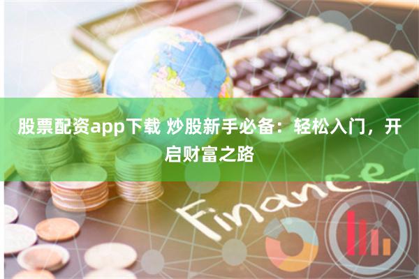 股票配资app下载 炒股新手必备：轻松入门，开启财富之路
