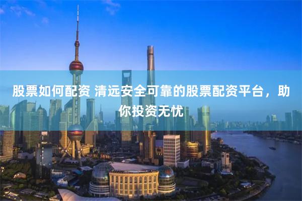 股票如何配资 清远安全可靠的股票配资平台，助你投资无忧