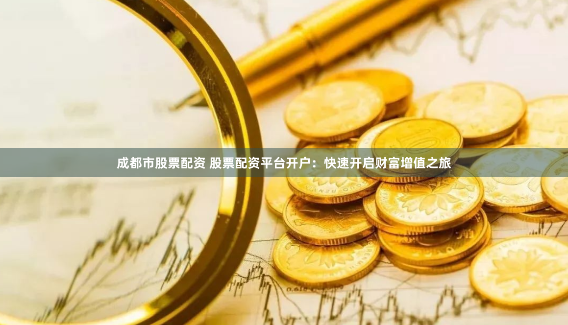 成都市股票配资 股票配资平台开户：快速开启财富增值之旅