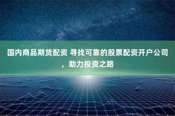 国内商品期货配资 寻找可靠的股票配资开户公司，助力投资之路