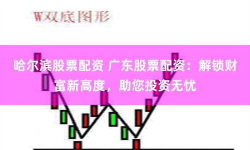哈尔滨股票配资 广东股票配资：解锁财富新高度，助您投资无忧