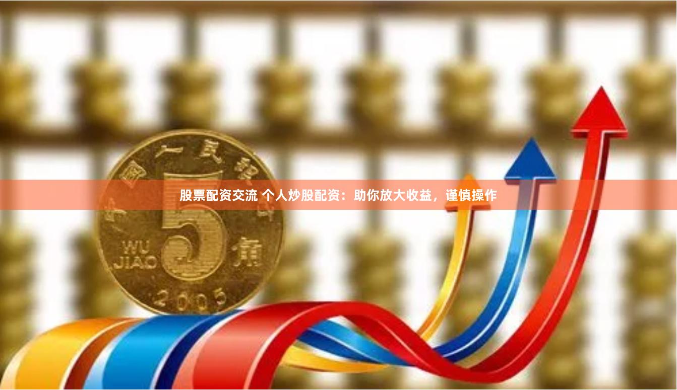 股票配资交流 个人炒股配资：助你放大收益，谨慎操作