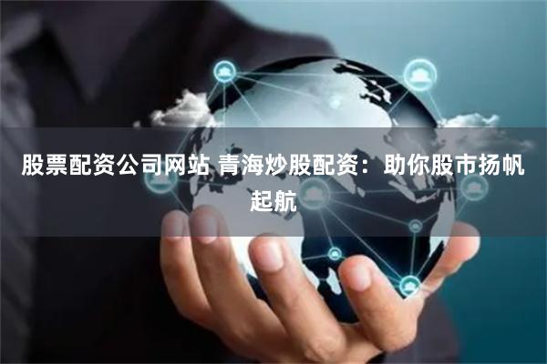 股票配资公司网站 青海炒股配资：助你股市扬帆起航
