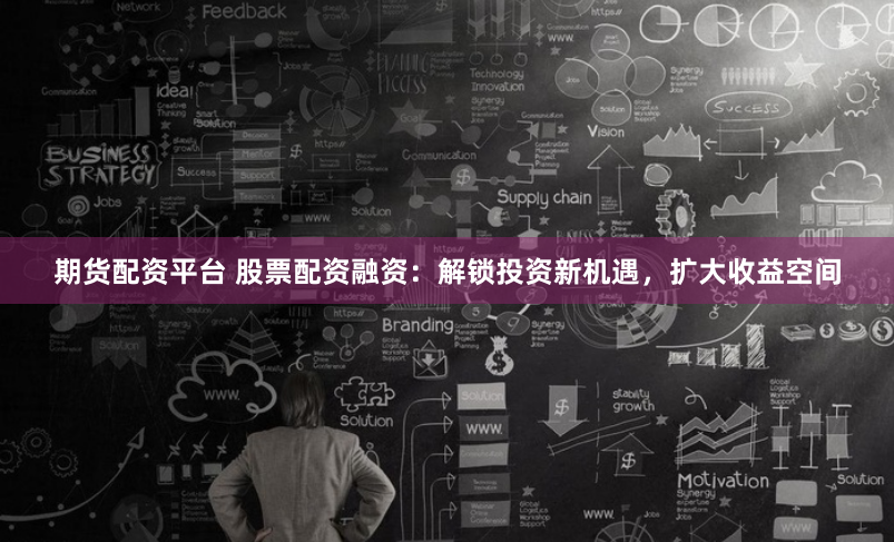 期货配资平台 股票配资融资：解锁投资新机遇，扩大收益空间