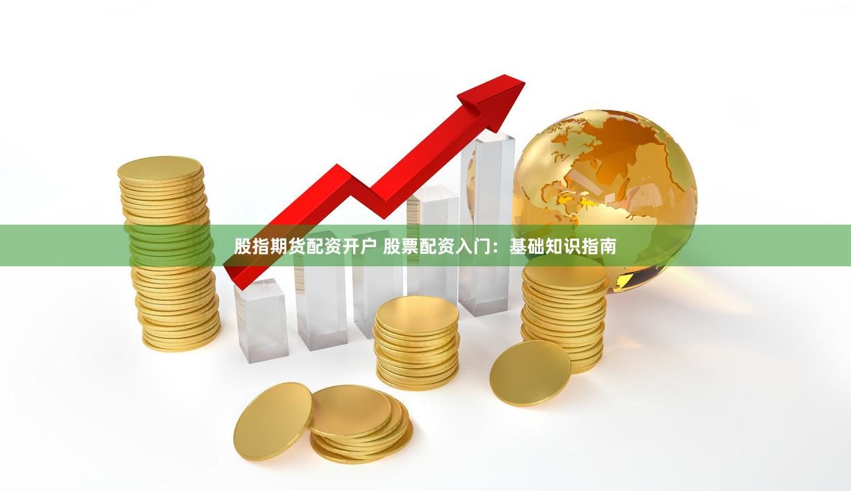 股指期货配资开户 股票配资入门：基础知识指南