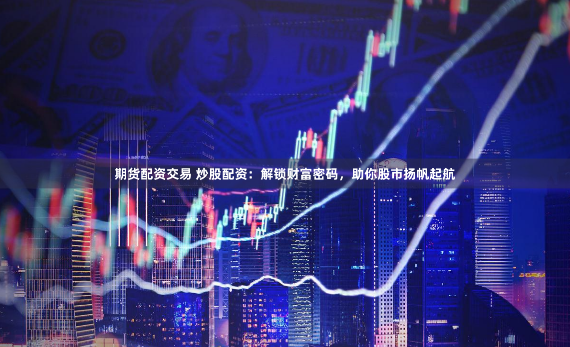 期货配资交易 炒股配资：解锁财富密码，助你股市扬帆起航