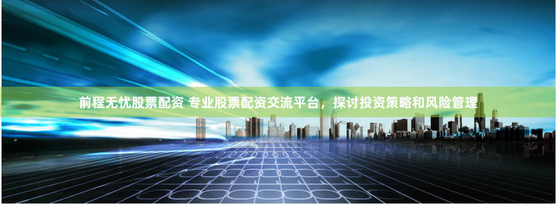 前程无忧股票配资 专业股票配资交流平台，探讨投资策略和风险管理