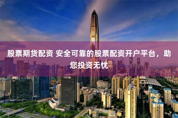 股票期货配资 安全可靠的股票配资开户平台，助您投资无忧