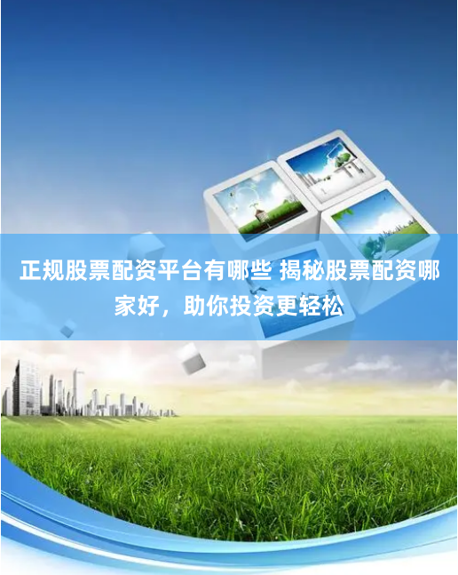 正规股票配资平台有哪些 揭秘股票配资哪家好，助你投资更轻松