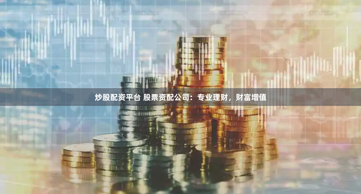 炒股配资平台 股票资配公司：专业理财，财富增值