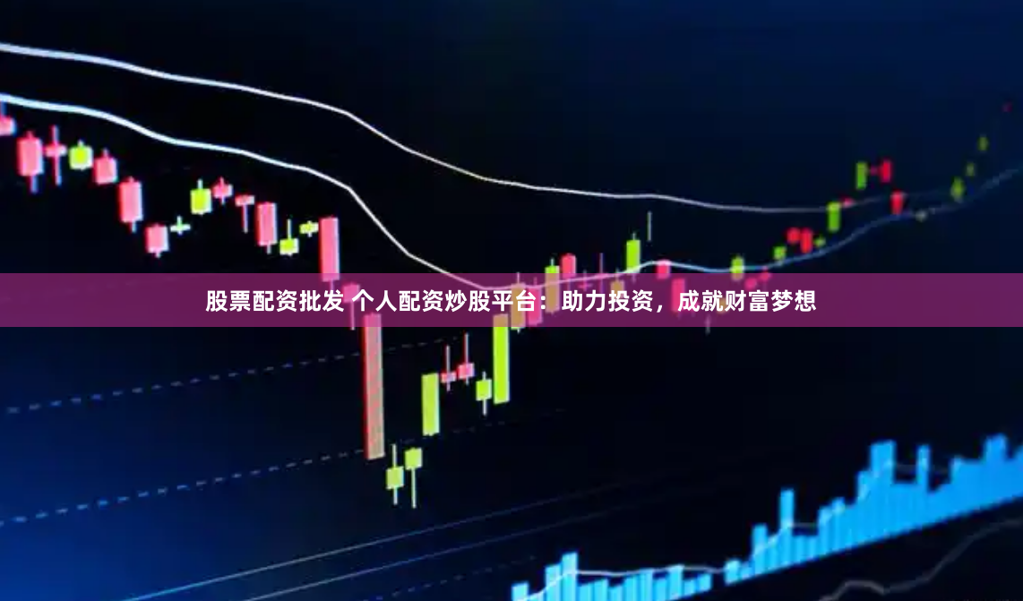 股票配资批发 个人配资炒股平台：助力投资，成就财富梦想