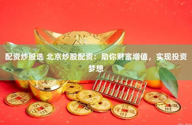 配资炒股选 北京炒股配资：助你财富增值，实现投资梦想