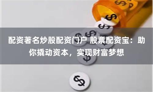 配资著名炒股配资门户 股票配资宝：助你撬动资本，实现财富梦想