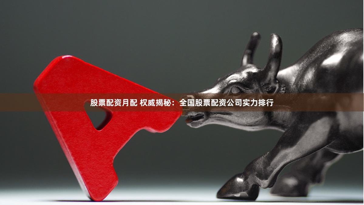股票配资月配 权威揭秘：全国股票配资公司实力排行