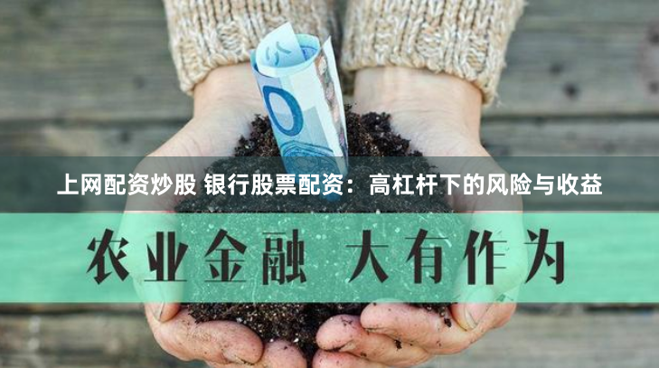 上网配资炒股 银行股票配资：高杠杆下的风险与收益