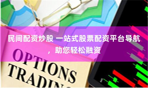 民间配资炒股 一站式股票配资平台导航，助您轻松融资