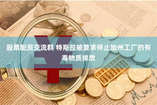 股票配资交流群 特斯拉被要求停止加州工厂的有毒物质排放