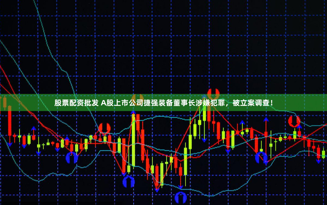 股票配资批发 A股上市公司捷强装备董事长涉嫌犯罪，被立案调查！