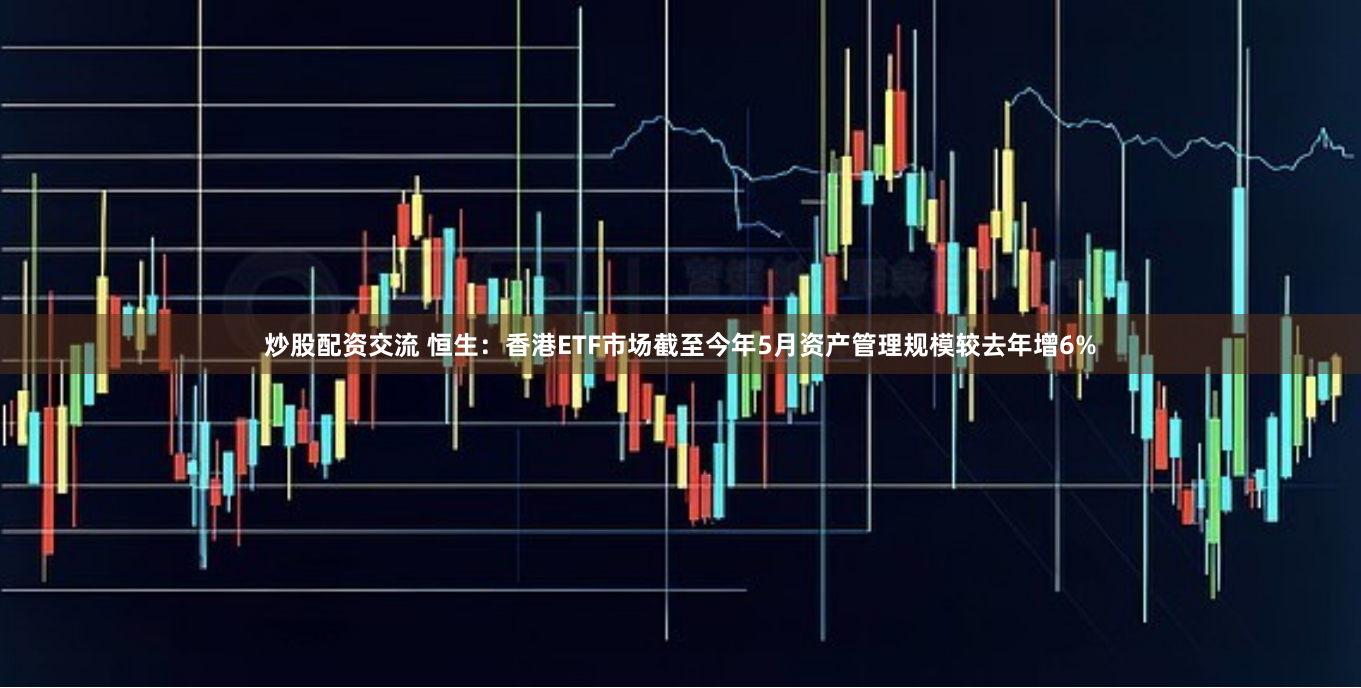 炒股配资交流 恒生：香港ETF市场截至今年5月资产管理规模较去年增6%