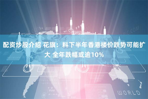 配资炒股介绍 花旗：料下半年香港楼价跌势可能扩大 全年跌幅或逾10%