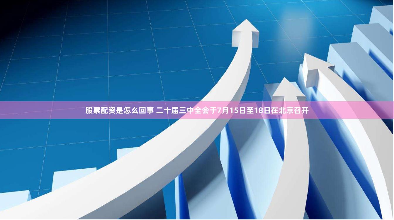 股票配资是怎么回事 二十届三中全会于7月15日至18日在北京召开