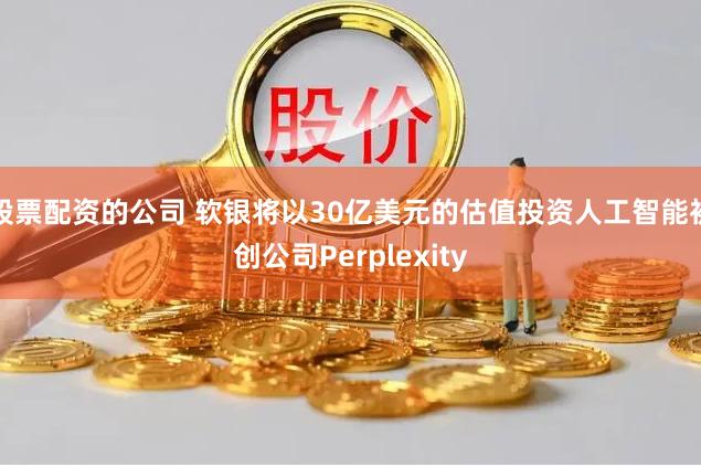 股票配资的公司 软银将以30亿美元的估值投资人工智能初创公司Perplexity