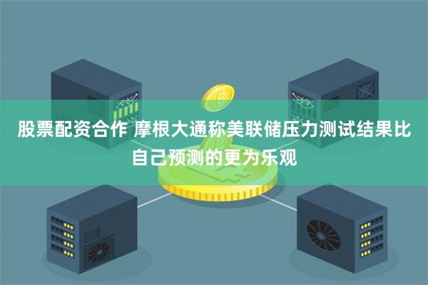 股票配资合作 摩根大通称美联储压力测试结果比自己预测的更为乐观