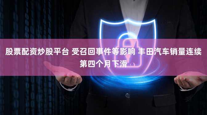 股票配资炒股平台 受召回事件等影响 丰田汽车销量连续第四个月下滑