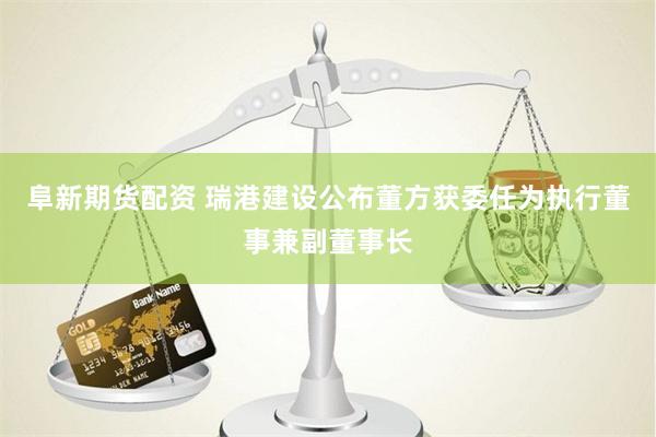 阜新期货配资 瑞港建设公布董方获委任为执行董事兼副董事长