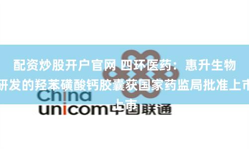 配资炒股开户官网 四环医药：惠升生物研发的羟苯磺酸钙胶囊获国家药监局批准上市