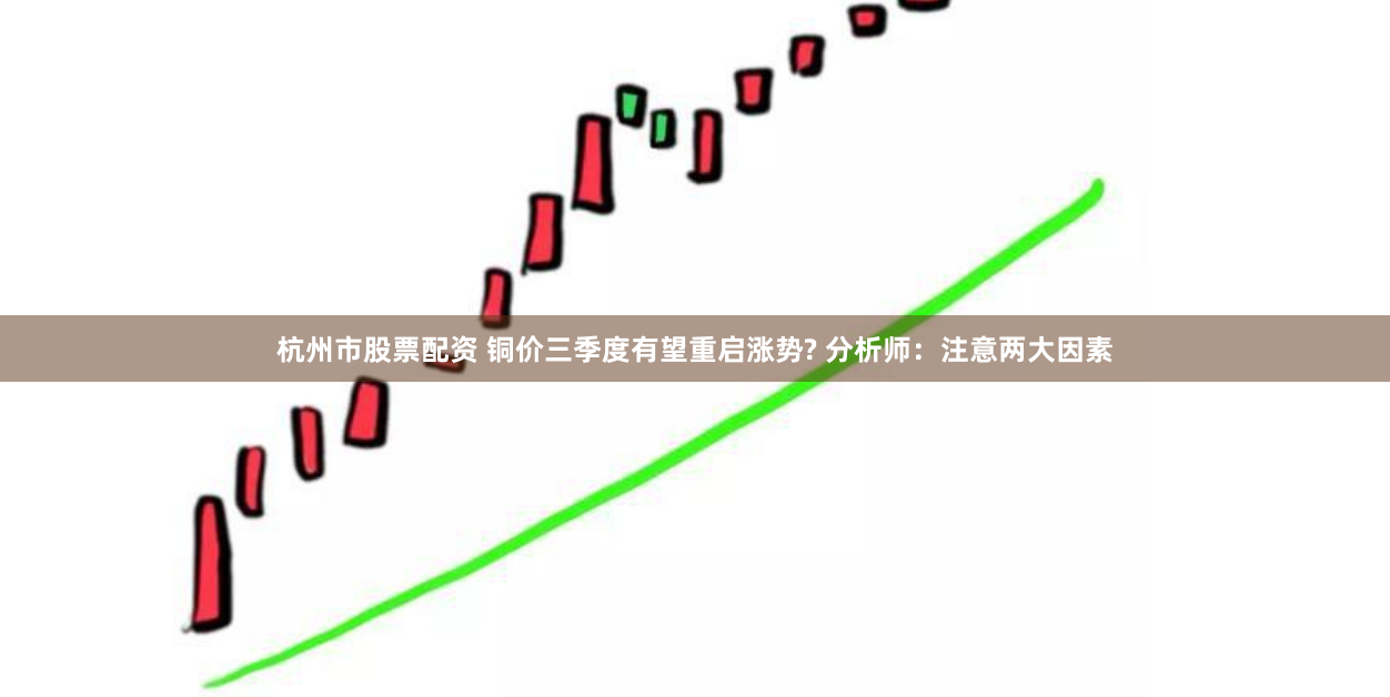 杭州市股票配资 铜价三季度有望重启涨势? 分析师：注意两大因素