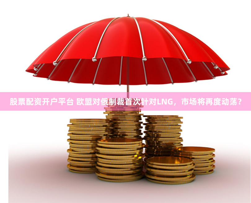 股票配资开户平台 欧盟对俄制裁首次针对LNG，市场将再度动荡？