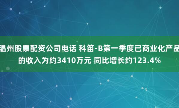 温州股票配资公司电话 科笛-B第一季度已商业化产品的收入为约3410万元 同比增长约123.4%